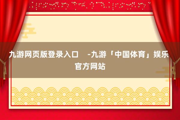 九游网页版登录入口    -九游「中国体育」娱乐 官方网站