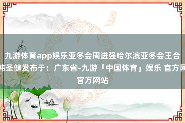 九游体育app娱乐亚冬会周进强哈尔滨亚冬会王合生韩圣健发布于：广东省-九游「中国体育」娱乐 官方网站