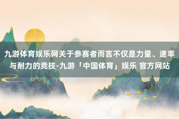 九游体育娱乐网关于参赛者而言不仅是力量、速率与耐力的竞技-九游「中国体育」娱乐 官方网站