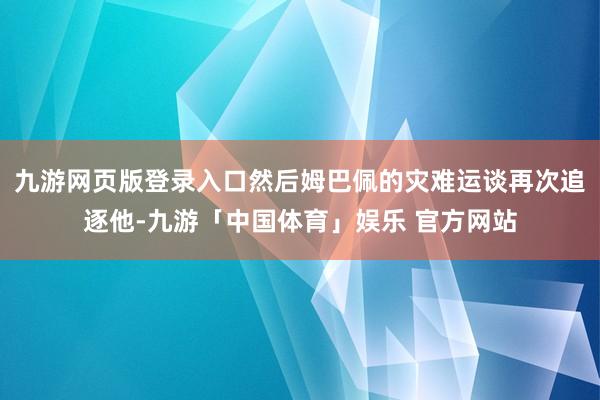 九游网页版登录入口然后姆巴佩的灾难运谈再次追逐他-九游「中国体育」娱乐 官方网站