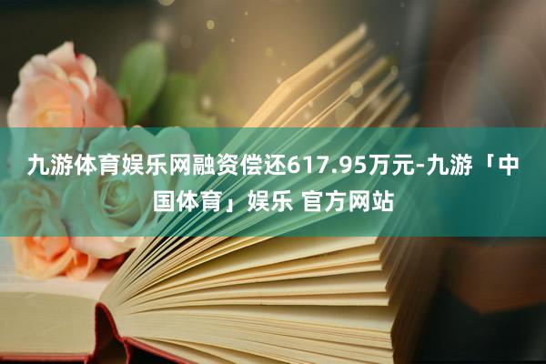 九游体育娱乐网融资偿还617.95万元-九游「中国体育」娱乐 官方网站