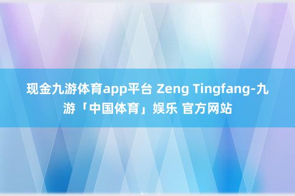 现金九游体育app平台 Zeng Tingfang-九游「中国体育」娱乐 官方网站