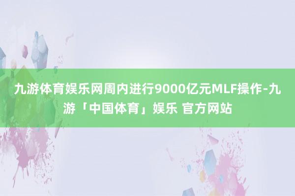 九游体育娱乐网周内进行9000亿元MLF操作-九游「中国体育」娱乐 官方网站