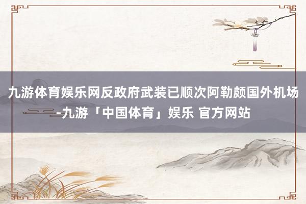 九游体育娱乐网反政府武装已顺次阿勒颇国外机场-九游「中国体育」娱乐 官方网站