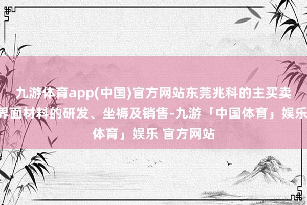 九游体育app(中国)官方网站东莞兆科的主买卖务为导热界面材料的研发、坐褥及销售-九游「中国体育」娱乐 官方网站