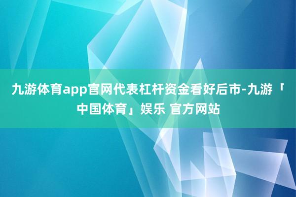 九游体育app官网代表杠杆资金看好后市-九游「中国体育」娱乐 官方网站