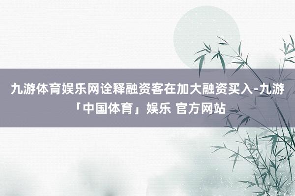 九游体育娱乐网诠释融资客在加大融资买入-九游「中国体育」娱乐 官方网站