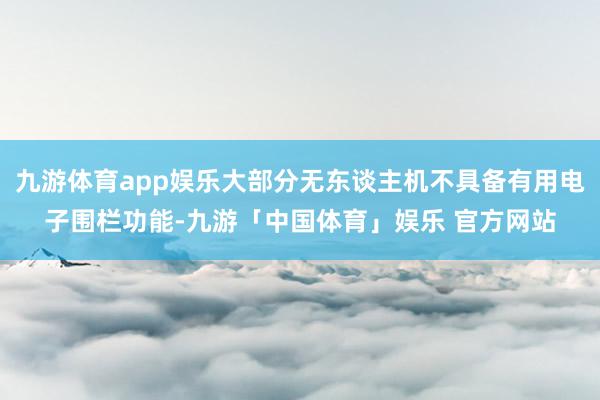 九游体育app娱乐大部分无东谈主机不具备有用电子围栏功能-九游「中国体育」娱乐 官方网站