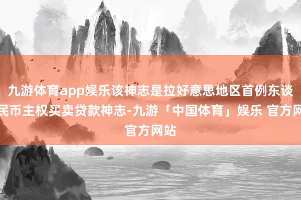 九游体育app娱乐该神志是拉好意思地区首例东谈主民币主权买卖贷款神志-九游「中国体育」娱乐 官方网站