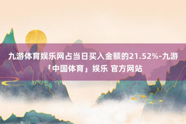 九游体育娱乐网占当日买入金额的21.52%-九游「中国体育」娱乐 官方网站