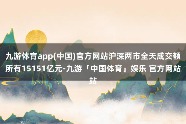 九游体育app(中国)官方网站沪深两市全天成交额所有15151亿元-九游「中国体育」娱乐 官方网站