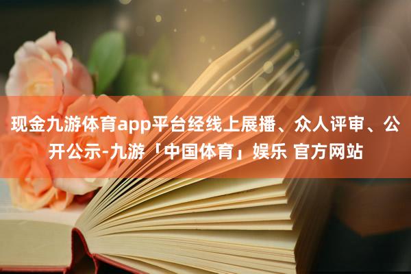 现金九游体育app平台经线上展播、众人评审、公开公示-九游「中国体育」娱乐 官方网站