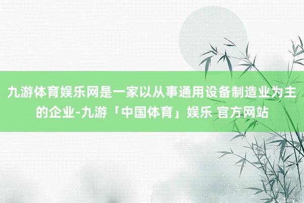 九游体育娱乐网是一家以从事通用设备制造业为主的企业-九游「中国体育」娱乐 官方网站