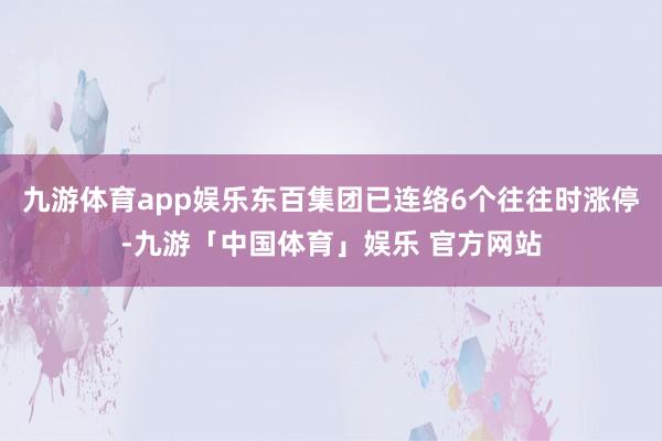 九游体育app娱乐东百集团已连络6个往往时涨停-九游「中国体育」娱乐 官方网站