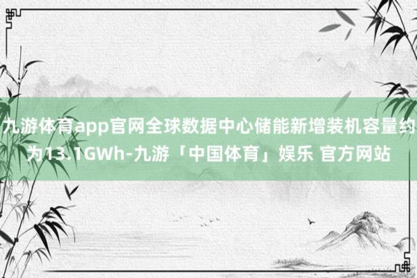 九游体育app官网全球数据中心储能新增装机容量约为13.1GWh-九游「中国体育」娱乐 官方网站