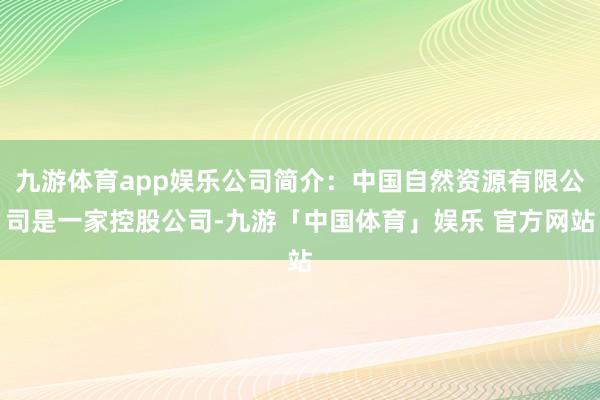 九游体育app娱乐公司简介：中国自然资源有限公司是一家控股公司-九游「中国体育」娱乐 官方网站