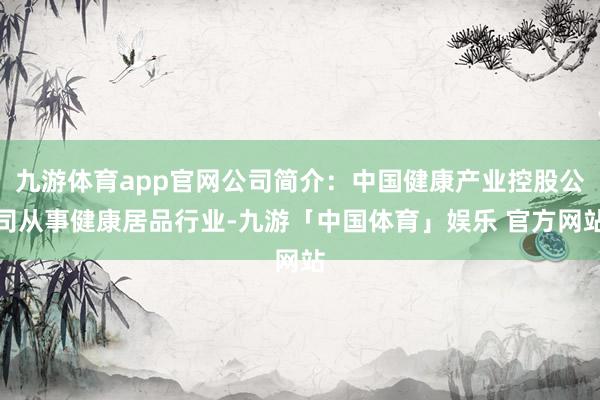 九游体育app官网公司简介：中国健康产业控股公司从事健康居品行业-九游「中国体育」娱乐 官方网站