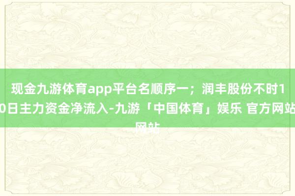 现金九游体育app平台名顺序一；润丰股份不时10日主力资金净流入-九游「中国体育」娱乐 官方网站