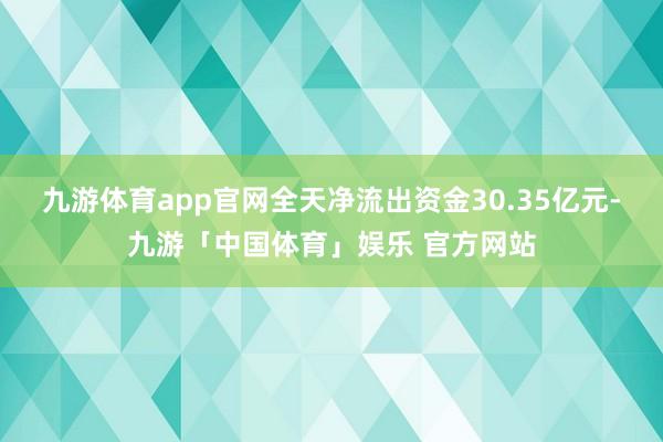 九游体育app官网全天净流出资金30.35亿元-九游「中国体育」娱乐 官方网站