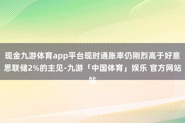 现金九游体育app平台现时通胀率仍刚烈高于好意思联储2%的主见-九游「中国体育」娱乐 官方网站