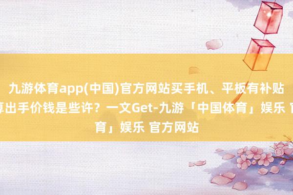 九游体育app(中国)官方网站买手机、平板有补贴！最合算出手价钱是些许？一文Get-九游「中国体育」娱乐 官方网站