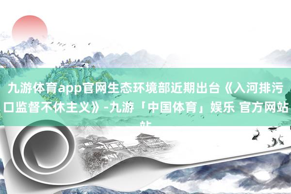 九游体育app官网生态环境部近期出台《入河排污口监督不休主义》-九游「中国体育」娱乐 官方网站